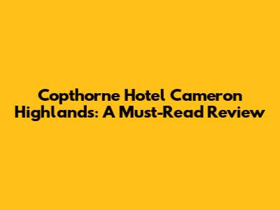 Copthorne Hotel Cameron Highlands: A Must-Read Review