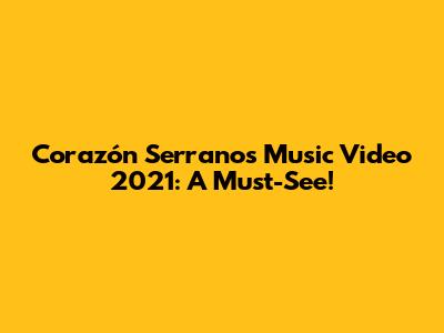 Corazón Serrano's Music Video 2021: A Must-See!