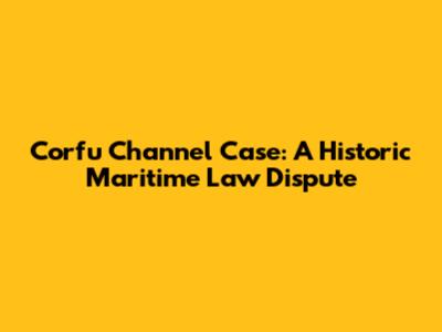 Corfu Channel Case: A Historic Maritime Law Dispute