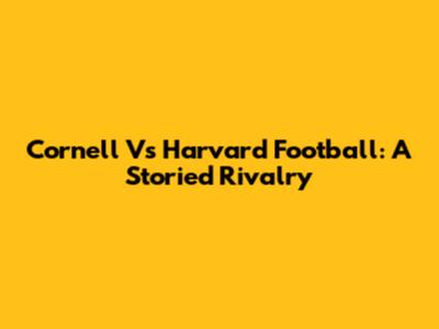 Cornell Vs Harvard Football: A Storied Rivalry