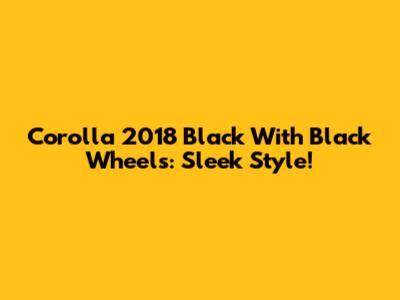 Corolla 2018 Black With Black Wheels: Sleek Style!