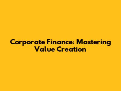 Corporate Finance: Mastering Value Creation