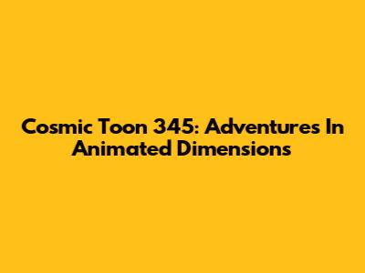 Cosmic Toon 345: Adventures In Animated Dimensions