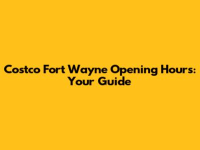Costco Fort Wayne Opening Hours: Your Guide