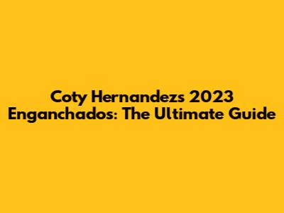 Coty Hernandez's 2023 Enganchados: The Ultimate Guide