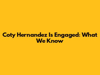 Coty Hernandez Is Engaged: What We Know
