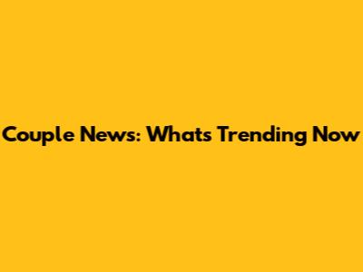 Couple News: What's Trending Now