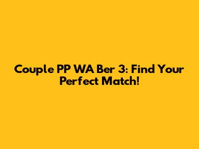 Couple PP WA Ber 3: Find Your Perfect Match!