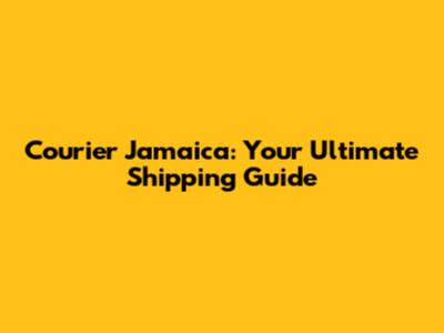 Courier Jamaica: Your Ultimate Shipping Guide