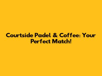 Courtside Padel & Coffee: Your Perfect Match!