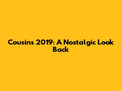 Cousins 2019: A Nostalgic Look Back