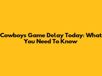 Cowboys Game Delay Today: What You Need To Know