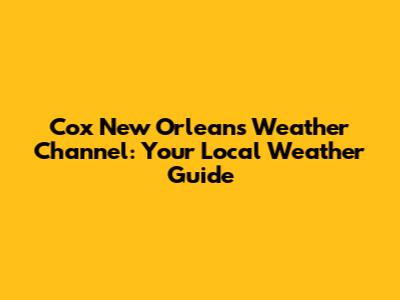 Cox New Orleans Weather Channel: Your Local Weather Guide