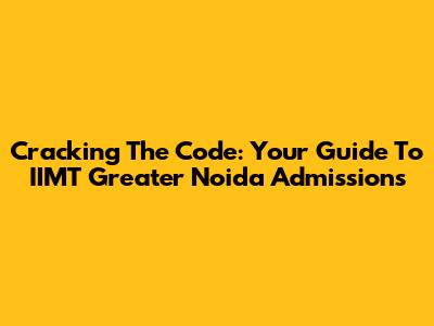 Cracking The Code: Your Guide To IIMT Greater Noida Admissions