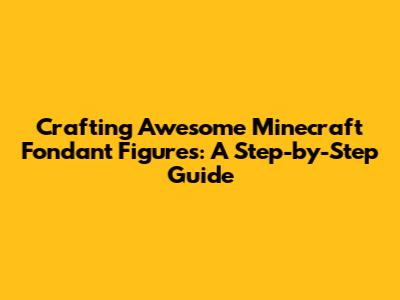 Crafting Awesome Minecraft Fondant Figures: A Step-by-Step Guide