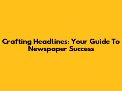 Crafting Headlines: Your Guide To Newspaper Success