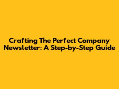 Crafting The Perfect Company Newsletter: A Step-by-Step Guide