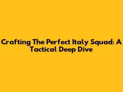 Crafting The Perfect Italy Squad: A Tactical Deep Dive