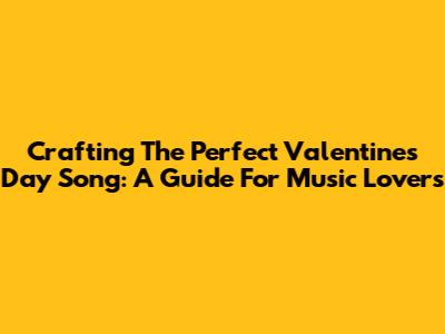 Crafting The Perfect Valentine's Day Song: A Guide For Music Lovers