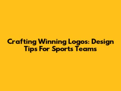 Crafting Winning Logos: Design Tips For Sports Teams