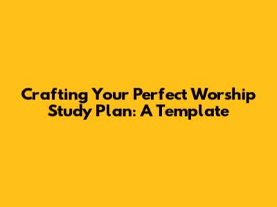 Crafting Your Perfect Worship Study Plan: A Template