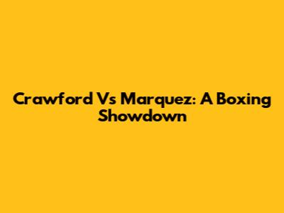Crawford Vs Marquez: A Boxing Showdown
