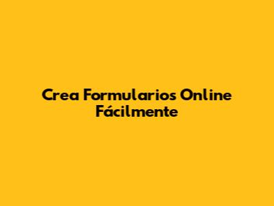 Crea Formularios Online Fácilmente