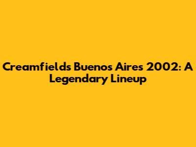 Creamfields Buenos Aires 2002: A Legendary Lineup