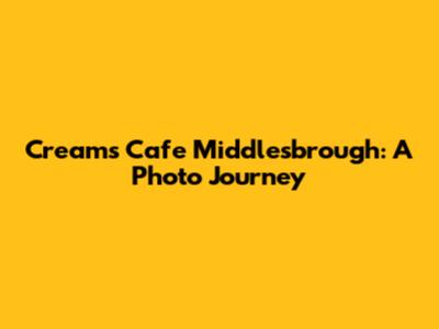 Creams Cafe Middlesbrough: A Photo Journey