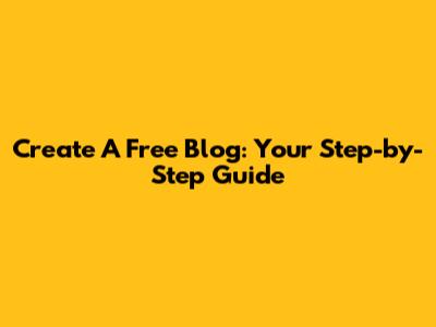Create A Free Blog: Your Step-by-Step Guide