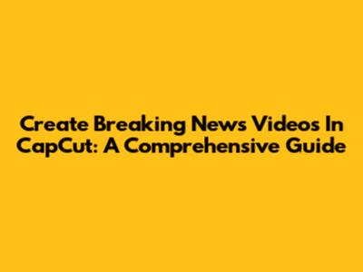 Create Breaking News Videos In CapCut: A Comprehensive Guide