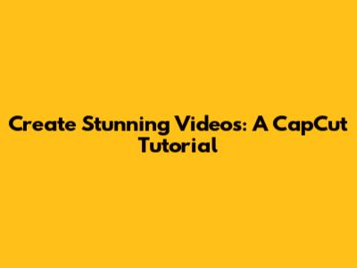 Create Stunning Videos: A CapCut Tutorial