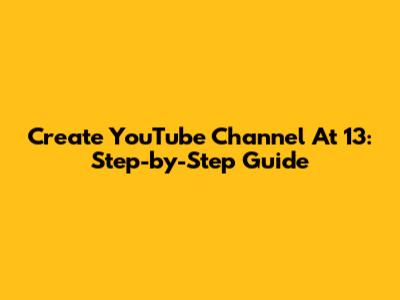 Create YouTube Channel At 13: Step-by-Step Guide