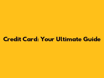Credit Card: Your Ultimate Guide