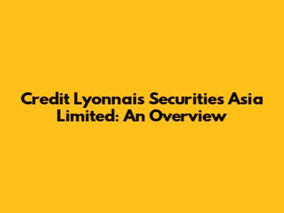Credit Lyonnais Securities Asia Limited: An Overview