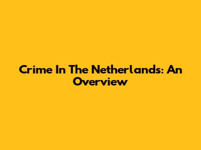 Crime In The Netherlands: An Overview