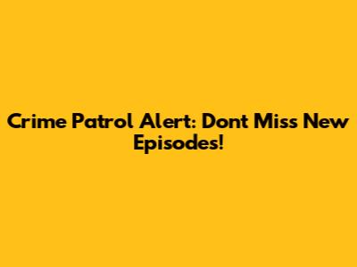 Crime Patrol Alert: Don't Miss New Episodes!