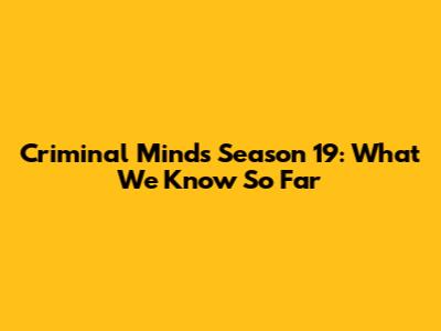 Criminal Minds Season 19: What We Know So Far