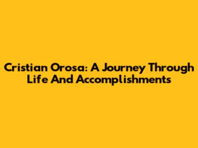 Cristian Orosa: A Journey Through Life And Accomplishments