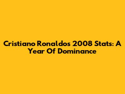 Cristiano Ronaldo's 2008 Stats: A Year Of Dominance