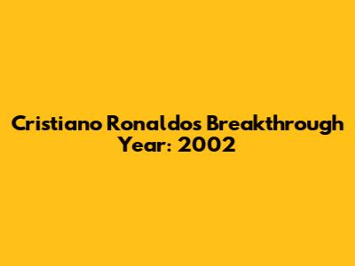 Cristiano Ronaldo's Breakthrough Year: 2002