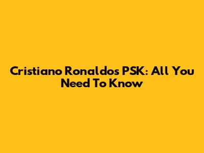 Cristiano Ronaldo's PSK: All You Need To Know