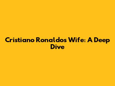 Cristiano Ronaldo's Wife: A Deep Dive