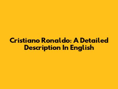 Cristiano Ronaldo: A Detailed Description In English