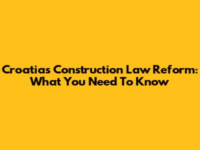 Croatia's Construction Law Reform: What You Need To Know