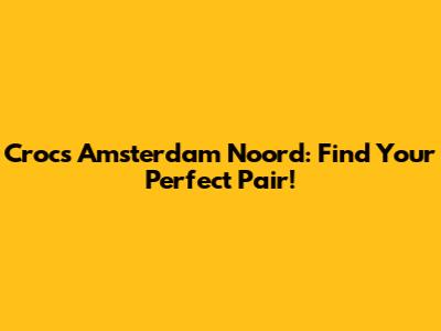 Crocs Amsterdam Noord: Find Your Perfect Pair!