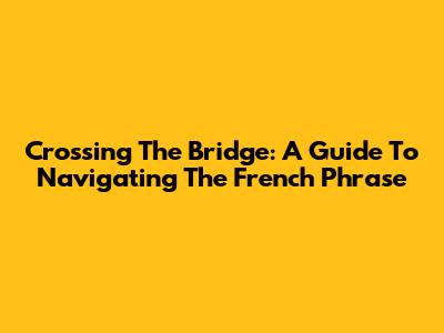 Crossing The Bridge: A Guide To Navigating The French Phrase