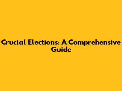 Crucial Elections: A Comprehensive Guide