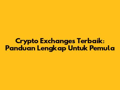 Crypto Exchanges Terbaik: Panduan Lengkap Untuk Pemula