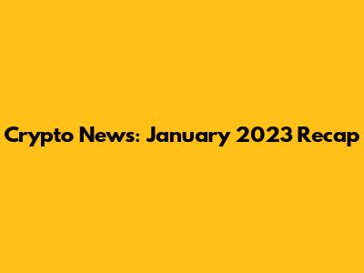Crypto News: January 2023 Recap